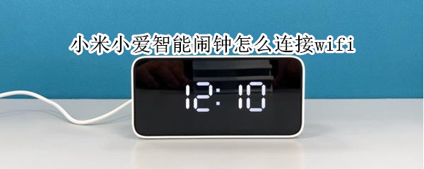 小米小爱智能闹钟怎么连接wifi（小米小爱智能闹钟怎么连接不上）
