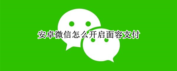 微信怎么开启面容支付 苹果手机微信怎么开启面容支付