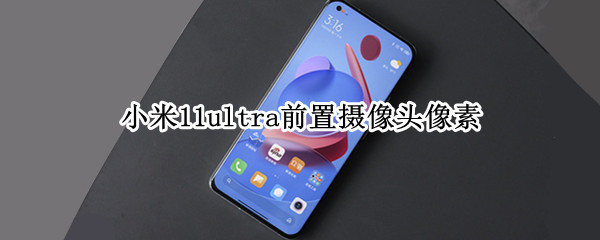 小米11ultra前置摄像头像素 小米11ultra前置摄像头像素多少