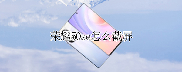 荣耀50se怎么截屏 荣耀50se怎么截屏的4种方法