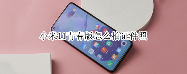 小米11青春版怎么拍证件照（小米11怎样拍证件照）