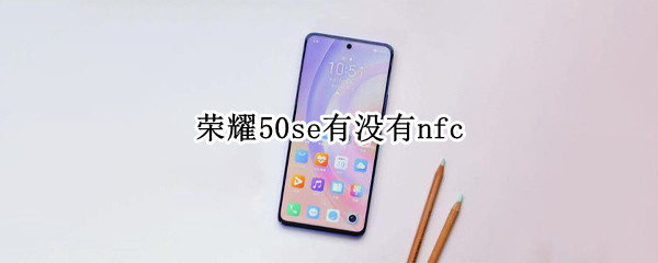 荣耀50se有没有nfc 荣耀50se有没有nfc?