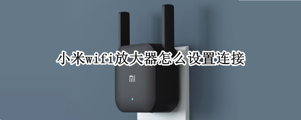 小米wifi放大器怎么设置连接（小米wifi放大器怎么设置连接手机）