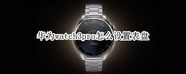 华为watch3pro怎么设置表盘 华为手表新款watch3怎么设置