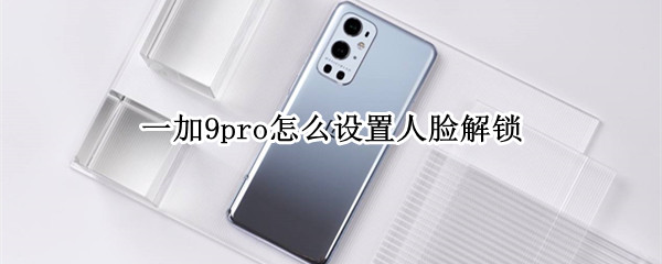一加9pro怎么设置人脸解锁（一加9pro怎么设置人脸解锁密码）