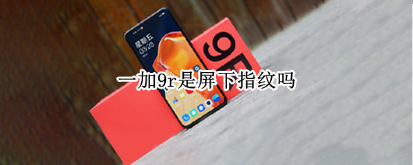 一加9r是屏下指纹吗（一加9r是屏下指纹吗怎么设置）