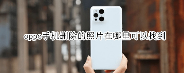 oppo手机删除的照片在哪里可以找到 oppo手机删掉的照片在哪里可以找到