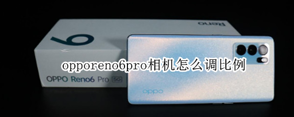 opporeno6pro相机怎么调比例 opporeno6pro相机怎么设置