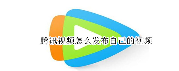 腾讯视频怎么发布自己的视频（腾讯视频怎么发布自己的视频手机）