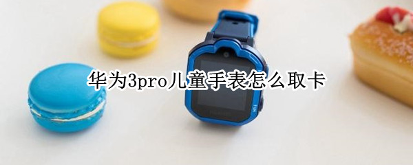 华为3pro儿童手表怎么取卡 华为儿童手表3pro 取卡