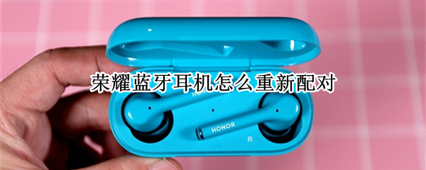 荣耀蓝牙耳机怎么重新配对 荣耀蓝牙耳机怎么连接手机