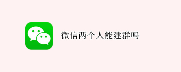 微信两个人能建群吗（微信两个人可以建群吗）