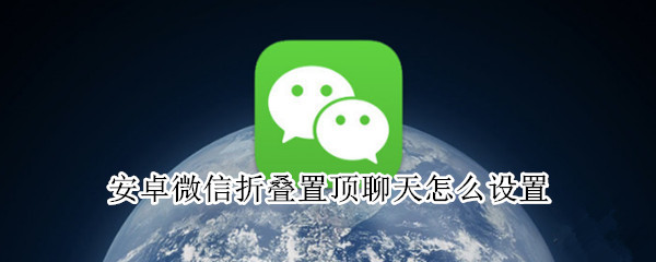 安卓微信折叠置顶聊天怎么设置 安卓微信折叠置顶聊天怎么设置不了
