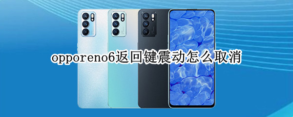 opporeno6返回键震动怎么取消 oppo reno 6返回键怎么取消震动