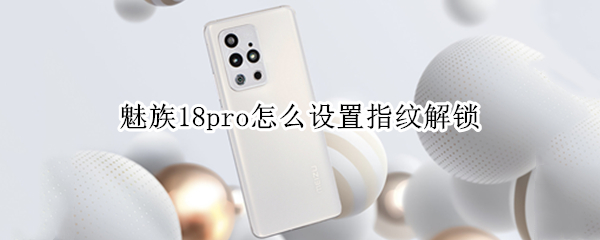 魅族18pro怎么设置指纹解锁（魅族18pro怎么设置指纹解锁功能）