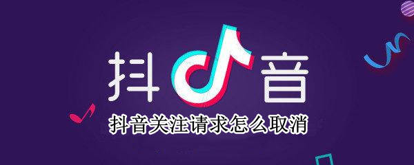 抖音关注请求怎么取消 抖音关注请求取消对方会收到吗
