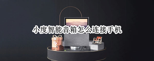 小度智能音箱怎么连接手机 小度智能音箱怎么连接手机热点