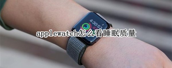 applewatch怎么看睡眠质量 applewatch可以测睡眠质量吗