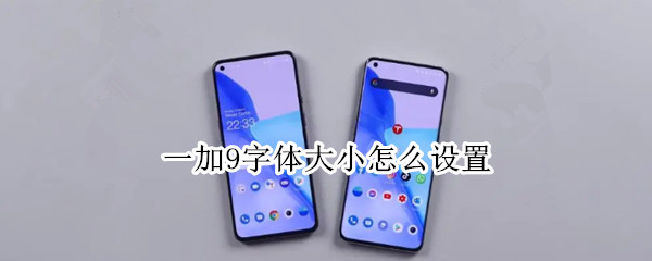 一加9字体大小怎么设置 一加9字体大小怎么设置方法