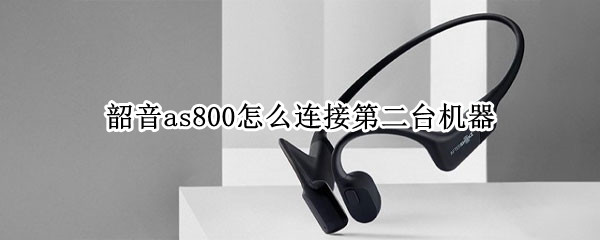 韶音as800怎么连接第二台机器（韶音as800操作）