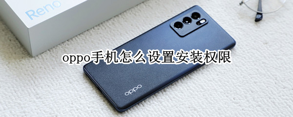 oppo手机怎么设置安装权限 OPPO手机安装权限