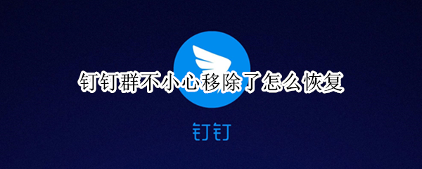 钉钉群不小心移除了怎么恢复（钉钉的群移除了怎么恢复）