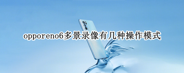 opporeno6多景录像有几种操作模式（opporeno6有双景拍摄功能吗）