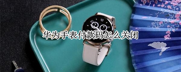 华为手表付款码怎么关闭（华为手表付款码怎么关闭自动扣款）