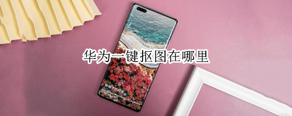 华为一键抠图在哪里 华为抠图怎么弄出来