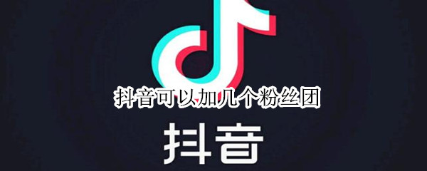 抖音可以加几个粉丝团 抖音加几个粉丝团怎么看