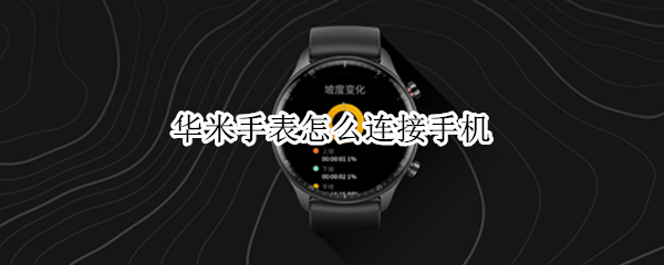 华米手表怎么连接手机（华米手表怎么连接手机 需要下载什么APP）