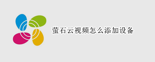 萤石云视频怎么添加设备（萤石云视频怎么添加设备验证码）