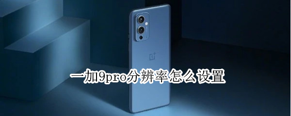 一加9pro分辨率怎么设置（一加9 pro分辨率）