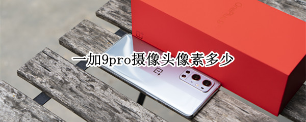 一加9pro摄像头像素多少（一加9pro摄像头配置参数表）