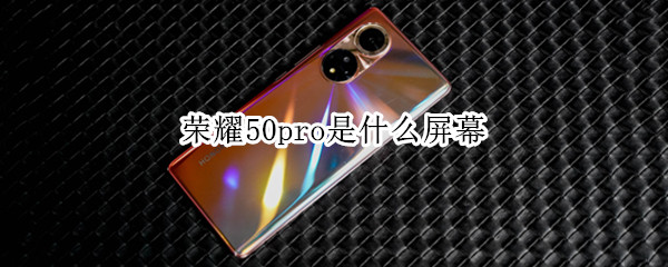 荣耀50pro是什么屏幕 荣耀50pro是什么屏幕材质