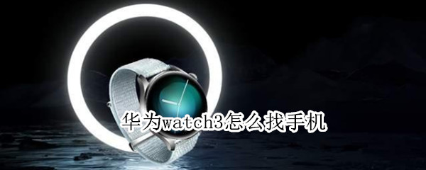 华为watch3怎么找手机 华为手表新款watch3怎么找手机