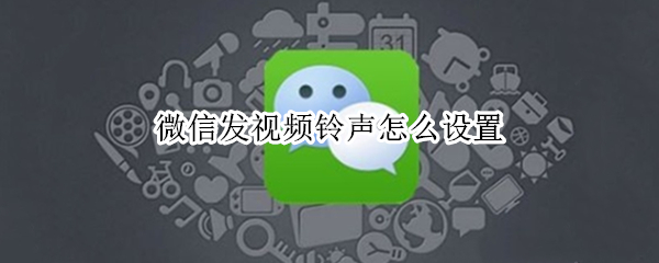 微信发视频铃声怎么设置 微信发视频铃声怎么设置歌曲