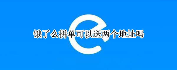 饿了么拼单可以送两个地址吗 饿了吗可以送两个地址吗