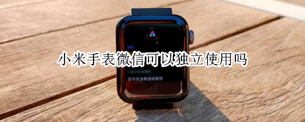 小米手表微信可以独立使用吗 小米手表微信可以独立使用吗苹果