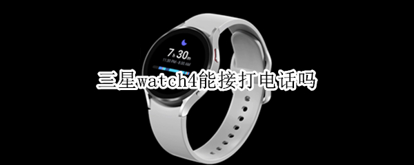 三星watch4能接打电话吗 三星watch可以打电话吗