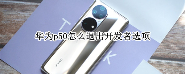 华为p50怎么退出开发者选项 华为p50没有开发者选项