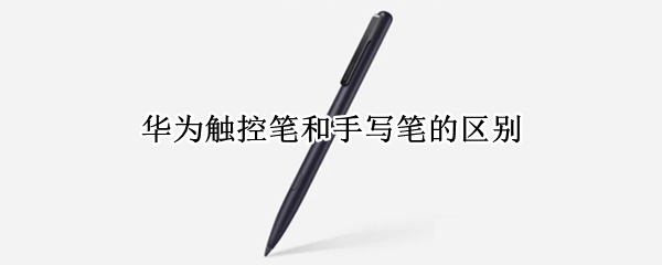 华为触控笔和手写笔的区别（华为触控笔有什么区别）