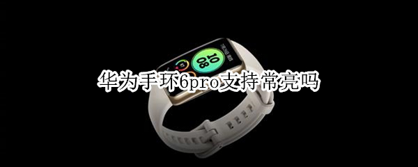 华为手环6pro支持常亮吗 荣耀手环6pro与华为6pro