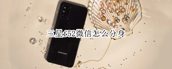 三星f52微信怎么分身（三星f52微信怎么分身登录）