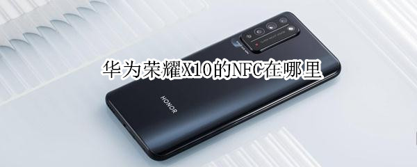 华为荣耀X10的NFC在哪里 华为荣耀x10有nfc吗