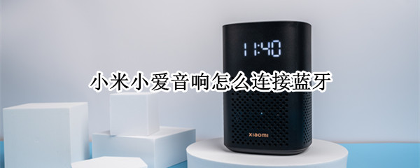 小米小爱音响怎么连接蓝牙 小米小爱音响怎么连接蓝牙放歌