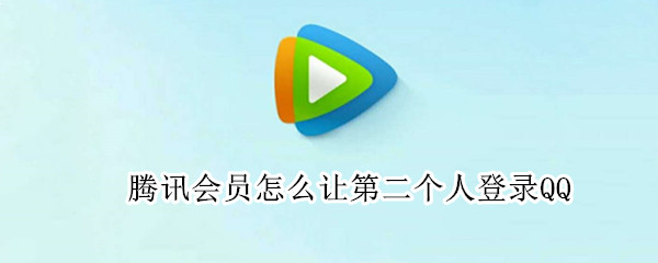腾讯会员怎么让第二个人登录QQ（腾讯会员怎么让第二个人登录微信）