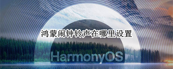 鸿蒙闹钟铃声在哪里设置（鸿蒙铃声主题在哪）