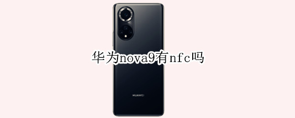 华为nova9有nfc吗 华为nova9有nfc吗?