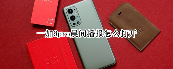 一加9pro晨间播报怎么打开（一加9pro晨间播报怎么打开的）